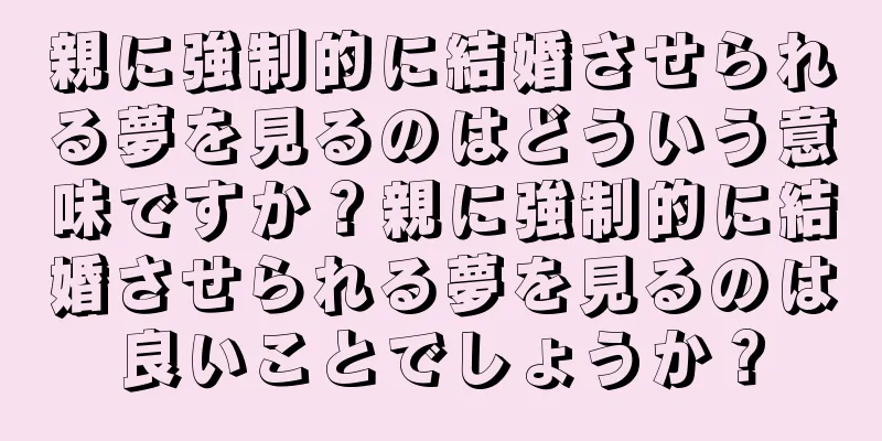 親に強制的に結婚させられる夢を見るのはどういう意味ですか？親に強制的に結婚させられる夢を見るのは良いことでしょうか？