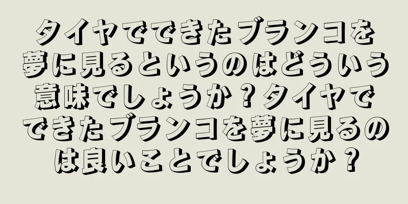 タイヤでできたブランコを夢に見るというのはどういう意味でしょうか？タイヤでできたブランコを夢に見るのは良いことでしょうか？