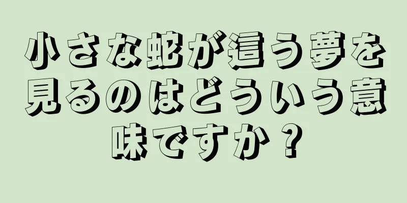小さな蛇が這う夢を見るのはどういう意味ですか？