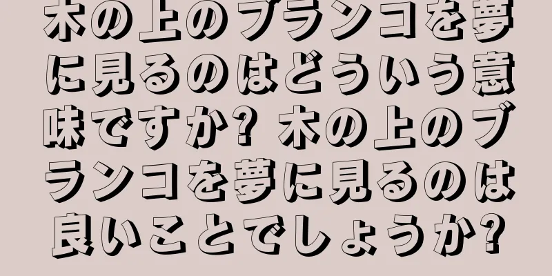 木の上のブランコを夢に見るのはどういう意味ですか? 木の上のブランコを夢に見るのは良いことでしょうか?