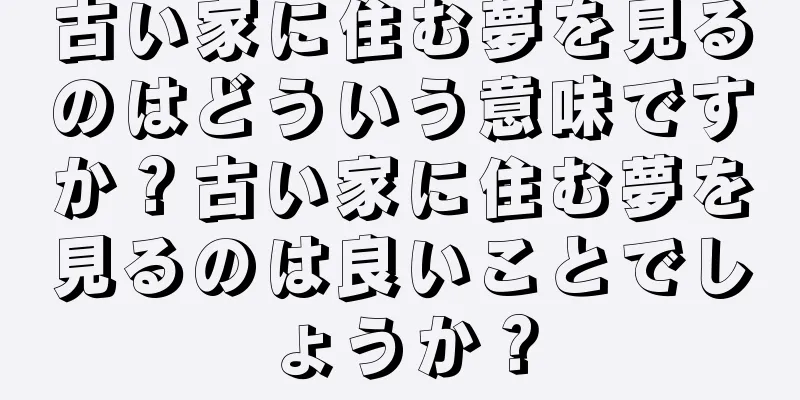 古い家に住む夢を見るのはどういう意味ですか？古い家に住む夢を見るのは良いことでしょうか？