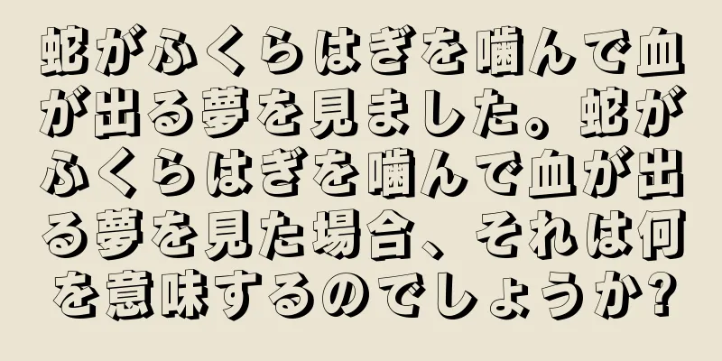 蛇がふくらはぎを噛んで血が出る夢を見ました。蛇がふくらはぎを噛んで血が出る夢を見た場合、それは何を意味するのでしょうか?
