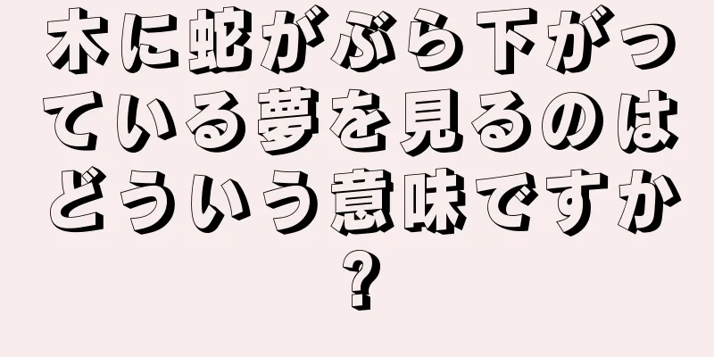 木に蛇がぶら下がっている夢を見るのはどういう意味ですか?