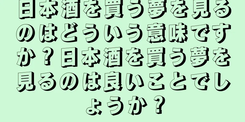 日本酒を買う夢を見るのはどういう意味ですか？日本酒を買う夢を見るのは良いことでしょうか？