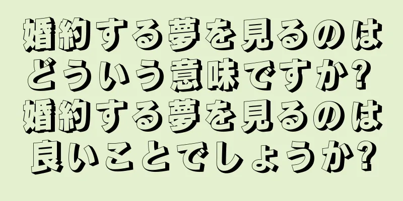婚約する夢を見るのはどういう意味ですか? 婚約する夢を見るのは良いことでしょうか?
