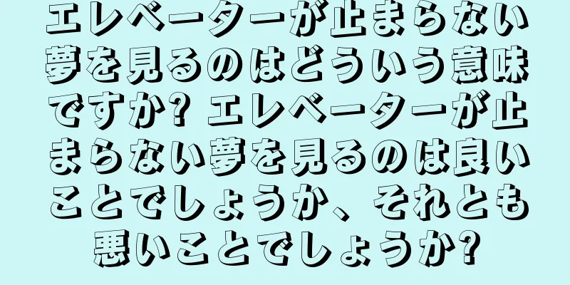 エレベーターが止まらない夢を見るのはどういう意味ですか? エレベーターが止まらない夢を見るのは良いことでしょうか、それとも悪いことでしょうか?