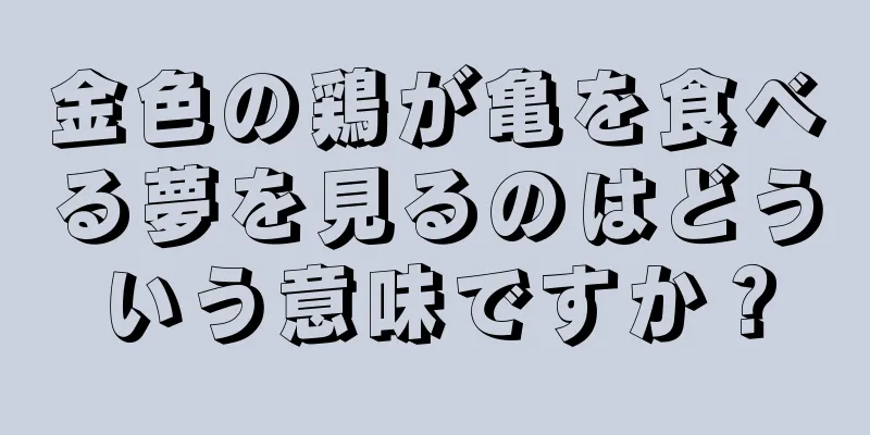 金色の鶏が亀を食べる夢を見るのはどういう意味ですか？