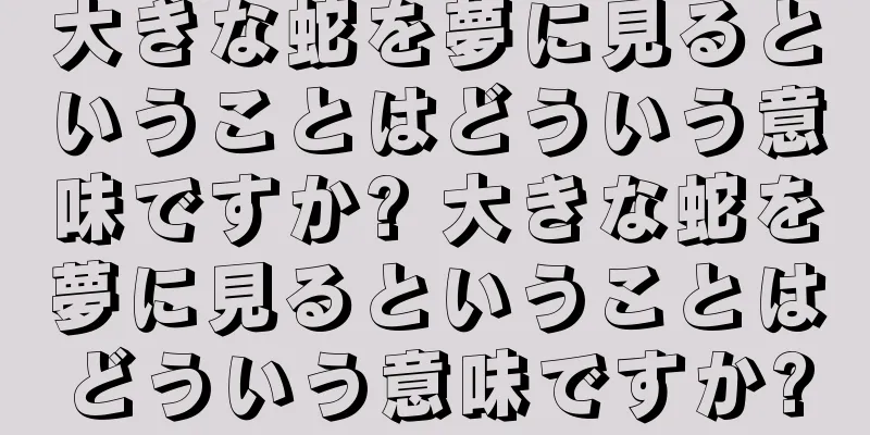 大きな蛇を夢に見るということはどういう意味ですか? 大きな蛇を夢に見るということはどういう意味ですか?