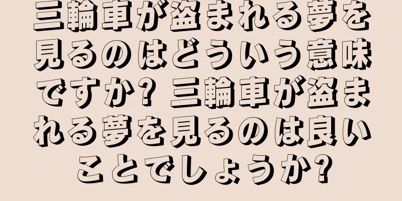 三輪車が盗まれる夢を見るのはどういう意味ですか? 三輪車が盗まれる夢を見るのは良いことでしょうか?