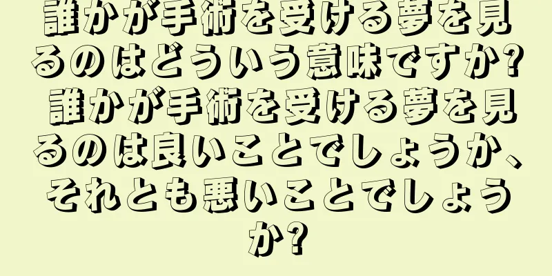 誰かが手術を受ける夢を見るのはどういう意味ですか? 誰かが手術を受ける夢を見るのは良いことでしょうか、それとも悪いことでしょうか?