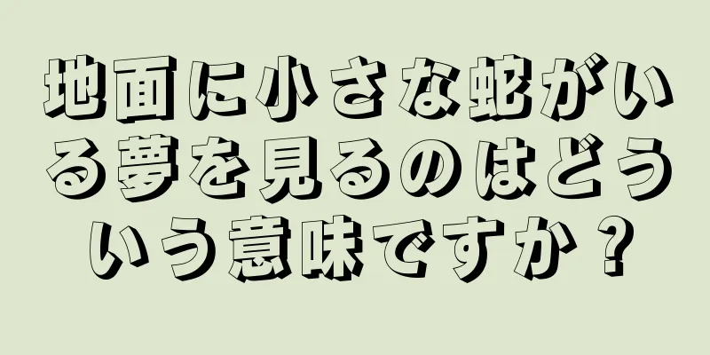 地面に小さな蛇がいる夢を見るのはどういう意味ですか？