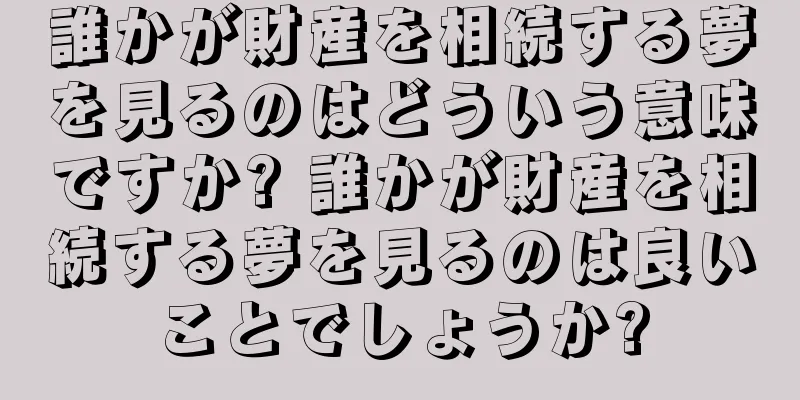 誰かが財産を相続する夢を見るのはどういう意味ですか? 誰かが財産を相続する夢を見るのは良いことでしょうか?