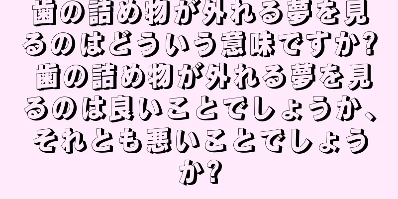 歯の詰め物が外れる夢を見るのはどういう意味ですか? 歯の詰め物が外れる夢を見るのは良いことでしょうか、それとも悪いことでしょうか?