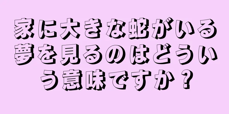 家に大きな蛇がいる夢を見るのはどういう意味ですか？