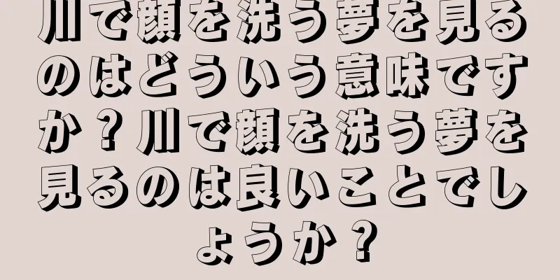 川で顔を洗う夢を見るのはどういう意味ですか？川で顔を洗う夢を見るのは良いことでしょうか？