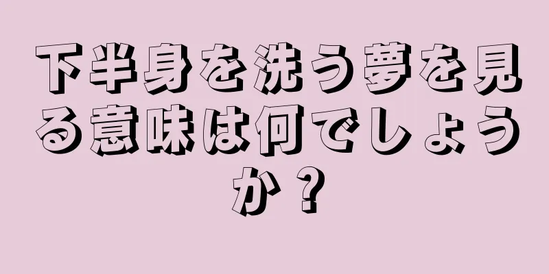 下半身を洗う夢を見る意味は何でしょうか？