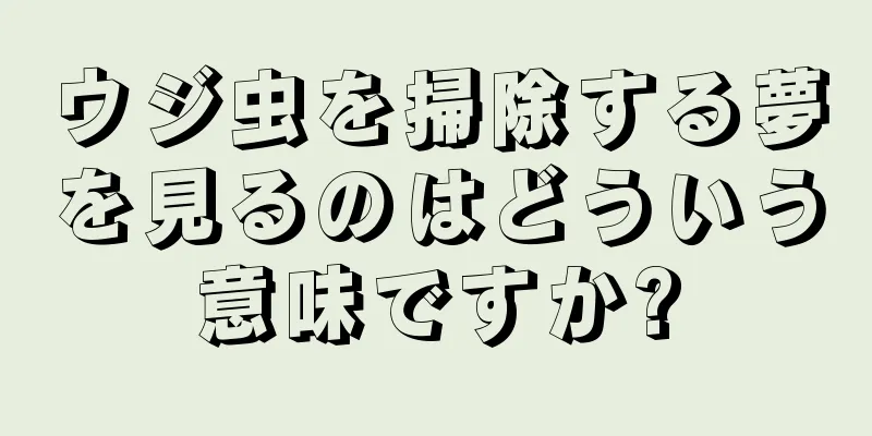 ウジ虫を掃除する夢を見るのはどういう意味ですか?