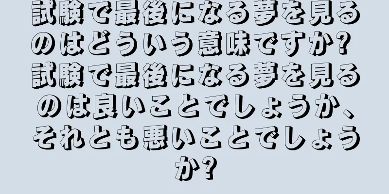 試験で最後になる夢を見るのはどういう意味ですか? 試験で最後になる夢を見るのは良いことでしょうか、それとも悪いことでしょうか?