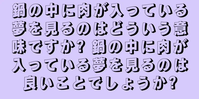 鍋の中に肉が入っている夢を見るのはどういう意味ですか? 鍋の中に肉が入っている夢を見るのは良いことでしょうか?