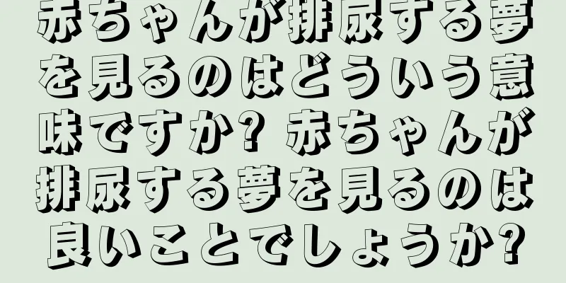赤ちゃんが排尿する夢を見るのはどういう意味ですか? 赤ちゃんが排尿する夢を見るのは良いことでしょうか?