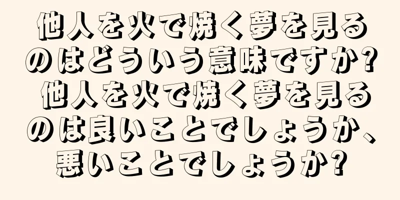 他人を火で焼く夢を見るのはどういう意味ですか? 他人を火で焼く夢を見るのは良いことでしょうか、悪いことでしょうか?