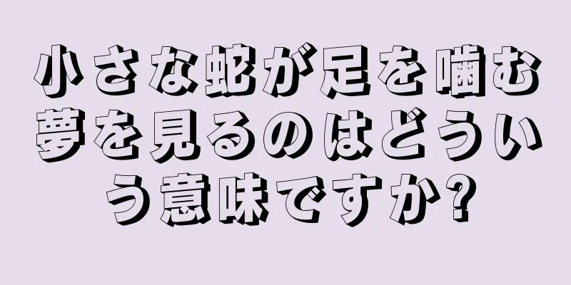 小さな蛇が足を噛む夢を見るのはどういう意味ですか?