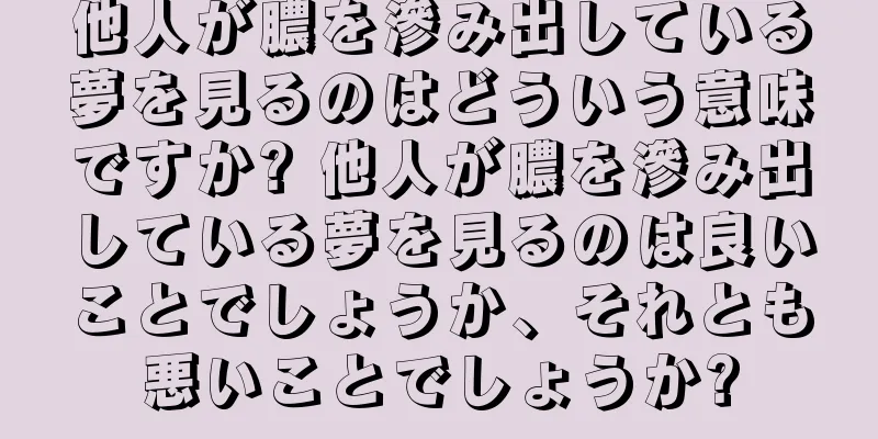 他人が膿を滲み出している夢を見るのはどういう意味ですか? 他人が膿を滲み出している夢を見るのは良いことでしょうか、それとも悪いことでしょうか?