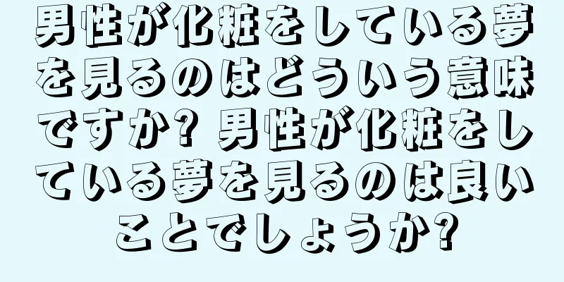 男性が化粧をしている夢を見るのはどういう意味ですか? 男性が化粧をしている夢を見るのは良いことでしょうか?