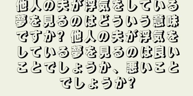 他人の夫が浮気をしている夢を見るのはどういう意味ですか? 他人の夫が浮気をしている夢を見るのは良いことでしょうか、悪いことでしょうか?