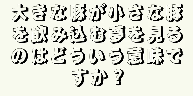 大きな豚が小さな豚を飲み込む夢を見るのはどういう意味ですか？