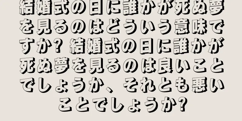 結婚式の日に誰かが死ぬ夢を見るのはどういう意味ですか? 結婚式の日に誰かが死ぬ夢を見るのは良いことでしょうか、それとも悪いことでしょうか?