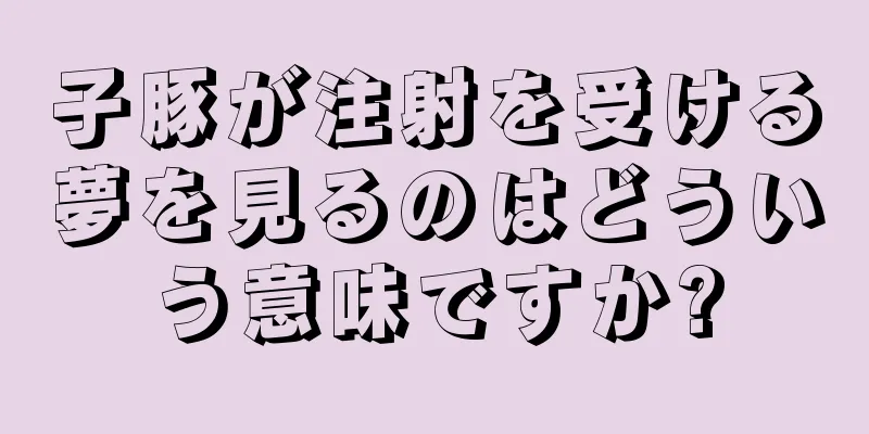 子豚が注射を受ける夢を見るのはどういう意味ですか?