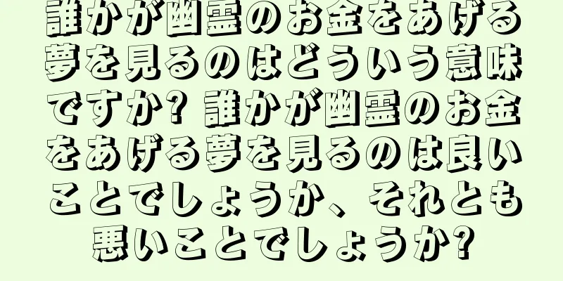 誰かが幽霊のお金をあげる夢を見るのはどういう意味ですか? 誰かが幽霊のお金をあげる夢を見るのは良いことでしょうか、それとも悪いことでしょうか?
