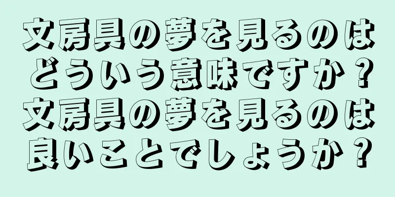 文房具の夢を見るのはどういう意味ですか？文房具の夢を見るのは良いことでしょうか？