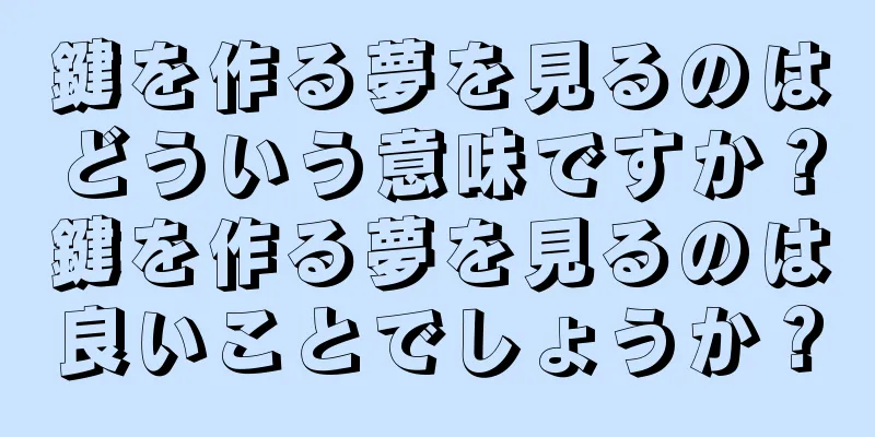 鍵を作る夢を見るのはどういう意味ですか？鍵を作る夢を見るのは良いことでしょうか？