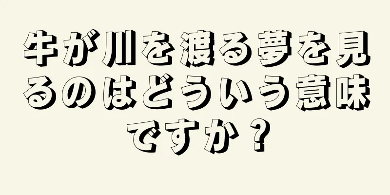 牛が川を渡る夢を見るのはどういう意味ですか？