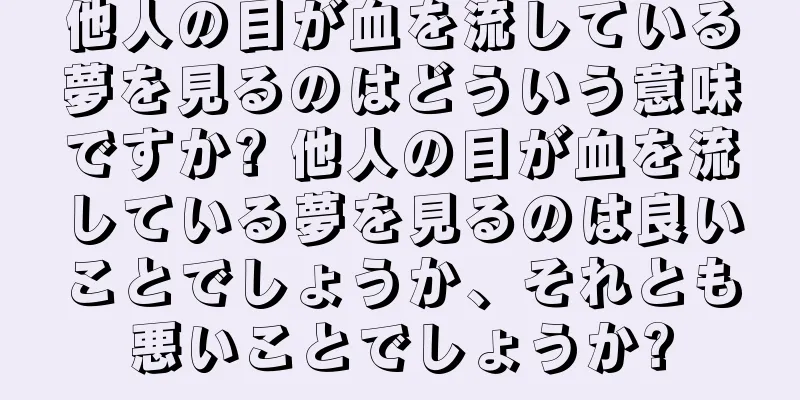 他人の目が血を流している夢を見るのはどういう意味ですか? 他人の目が血を流している夢を見るのは良いことでしょうか、それとも悪いことでしょうか?
