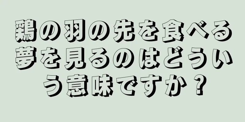 鶏の羽の先を食べる夢を見るのはどういう意味ですか？