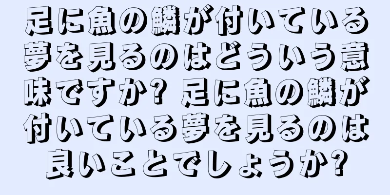 足に魚の鱗が付いている夢を見るのはどういう意味ですか? 足に魚の鱗が付いている夢を見るのは良いことでしょうか?