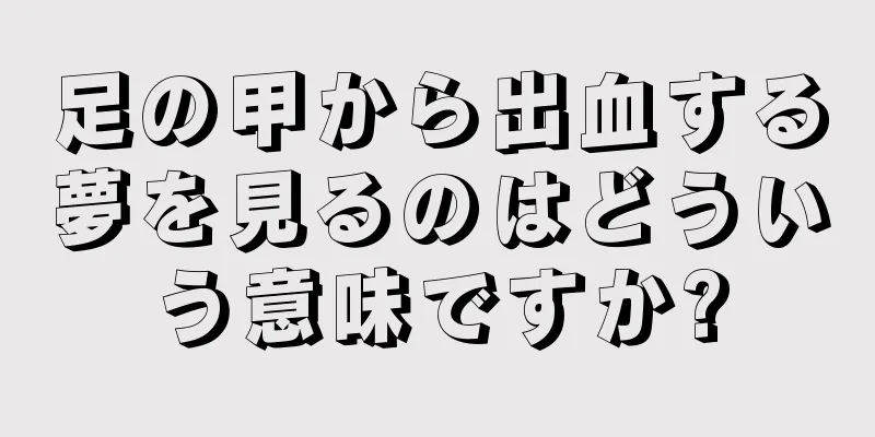 足の甲から出血する夢を見るのはどういう意味ですか?