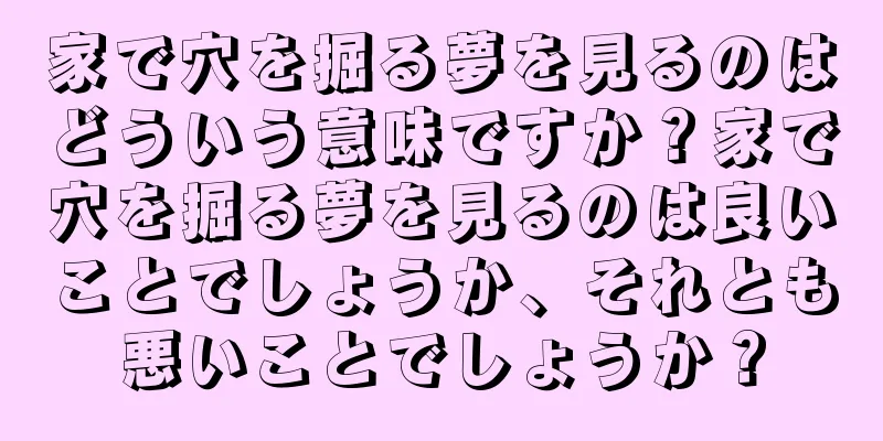 家で穴を掘る夢を見るのはどういう意味ですか？家で穴を掘る夢を見るのは良いことでしょうか、それとも悪いことでしょうか？