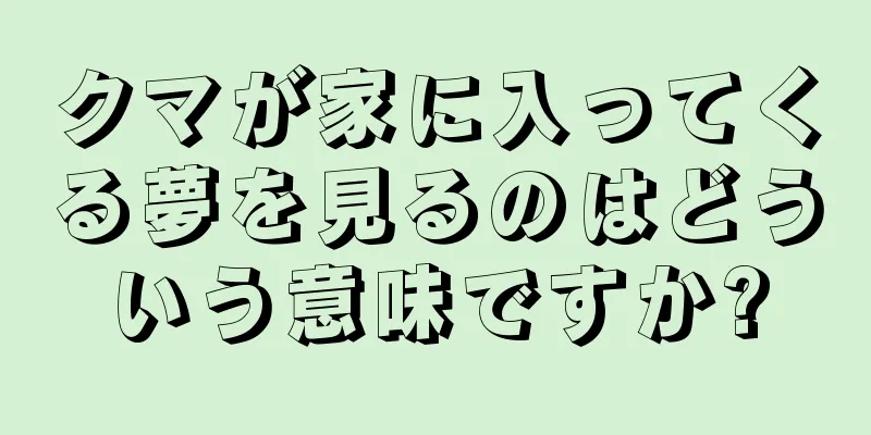 クマが家に入ってくる夢を見るのはどういう意味ですか?