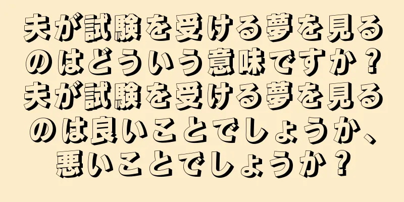 夫が試験を受ける夢を見るのはどういう意味ですか？夫が試験を受ける夢を見るのは良いことでしょうか、悪いことでしょうか？