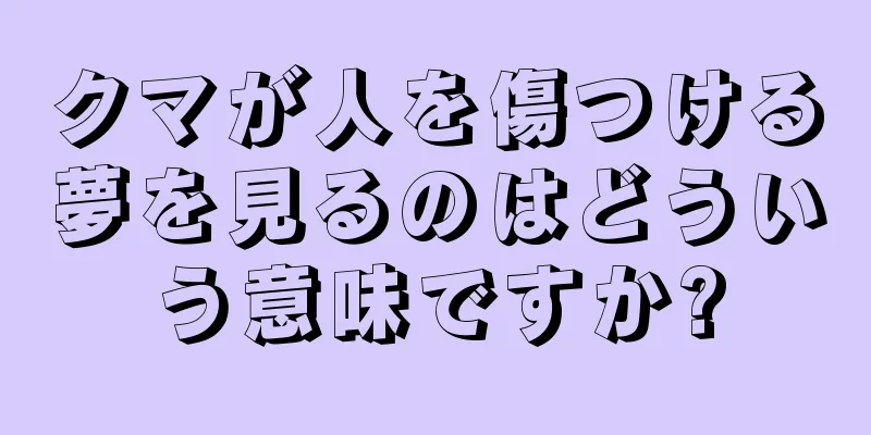 クマが人を傷つける夢を見るのはどういう意味ですか?