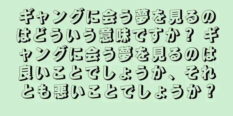ギャングに会う夢を見るのはどういう意味ですか？ ギャングに会う夢を見るのは良いことでしょうか、それとも悪いことでしょうか？