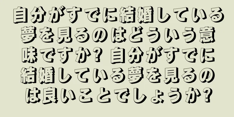 自分がすでに結婚している夢を見るのはどういう意味ですか? 自分がすでに結婚している夢を見るのは良いことでしょうか?