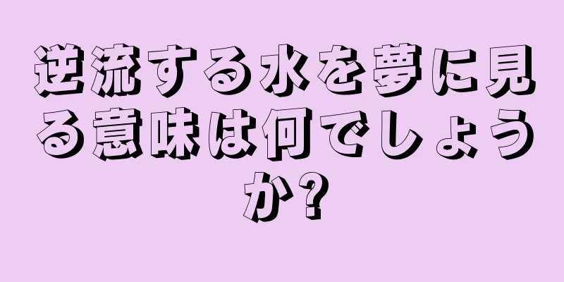 逆流する水を夢に見る意味は何でしょうか?
