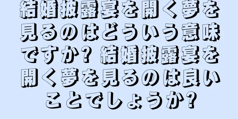結婚披露宴を開く夢を見るのはどういう意味ですか? 結婚披露宴を開く夢を見るのは良いことでしょうか?
