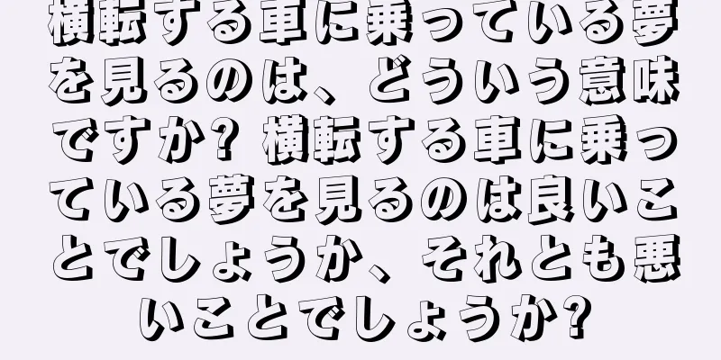 横転する車に乗っている夢を見るのは、どういう意味ですか? 横転する車に乗っている夢を見るのは良いことでしょうか、それとも悪いことでしょうか?