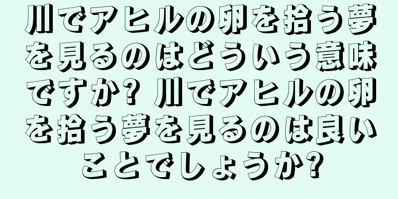 川でアヒルの卵を拾う夢を見るのはどういう意味ですか? 川でアヒルの卵を拾う夢を見るのは良いことでしょうか?